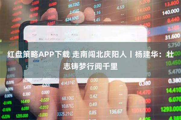 红盘策略APP下载 走南闯北庆阳人丨杨建华：壮志铸梦行阅千里