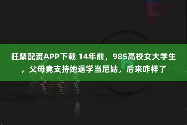 旺鼎配资APP下载 14年前，985高校女大学生，父母竟支持她退学当尼姑，后来咋样了