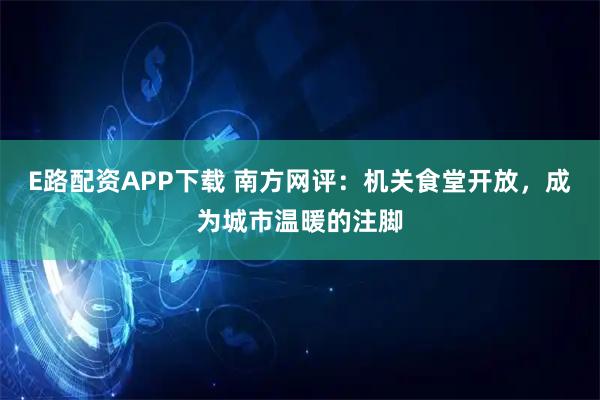 E路配资APP下载 南方网评：机关食堂开放，成为城市温暖的注脚