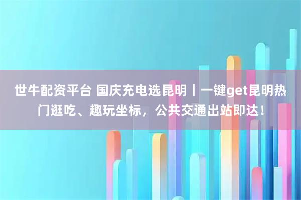 世牛配资平台 国庆充电选昆明丨一键get昆明热门逛吃、趣玩坐标，公共交通出站即达！