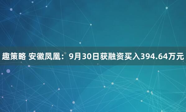 趣策略 安徽凤凰：9月30日获融资买入394.64万元
