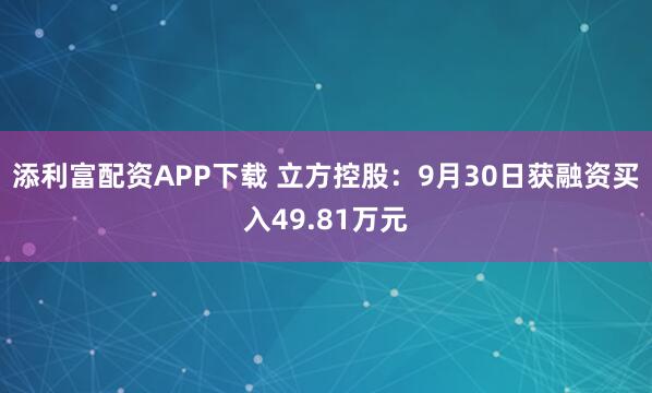 添利富配资APP下载 立方控股：9月30日获融资买入49.81万元