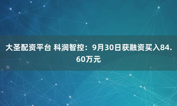 大圣配资平台 科润智控：9月30日获融资买入84.60万元