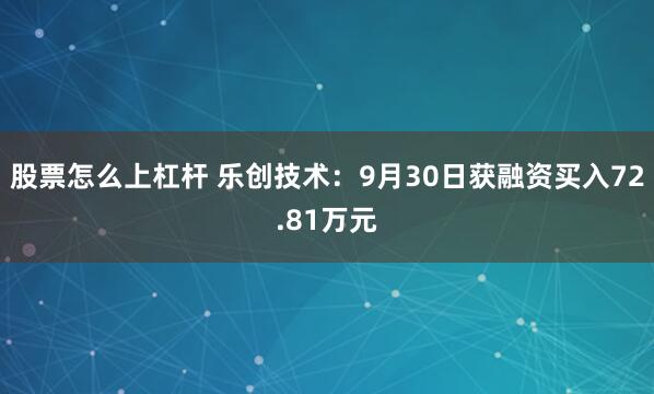 股票怎么上杠杆 乐创技术：9月30日获融资买入72.81万元
