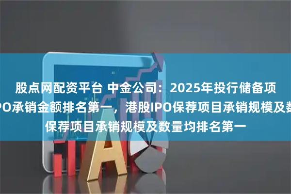 股点网配资平台 中金公司：2025年投行储备项目充裕，A股IPO承销金额排名第一，港股IPO保荐项目承销规模及数量均排名第一