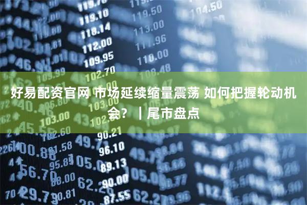 好易配资官网 市场延续缩量震荡 如何把握轮动机会？｜尾市盘点