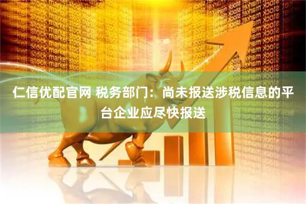 仁信优配官网 税务部门：尚未报送涉税信息的平台企业应尽快报送