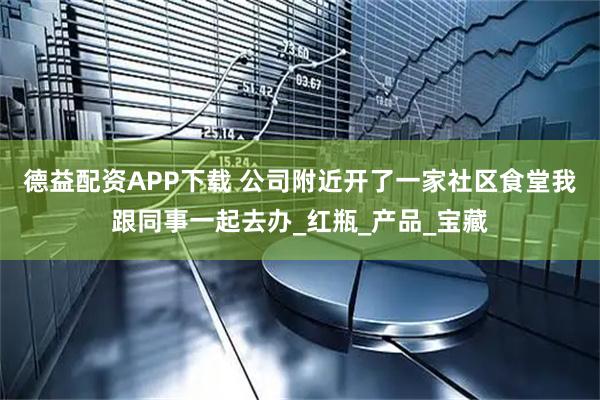 德益配资APP下载 公司附近开了一家社区食堂我跟同事一起去办_红瓶_产品_宝藏