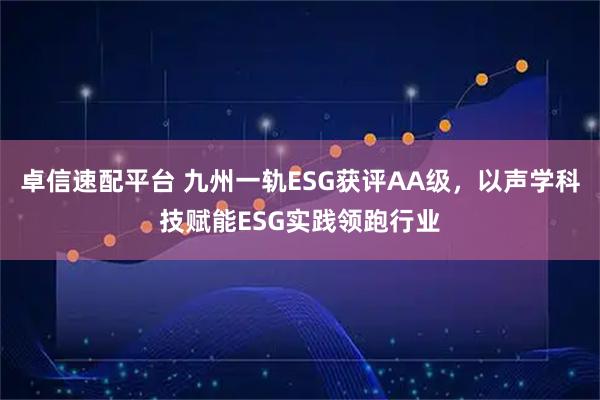 卓信速配平台 九州一轨ESG获评AA级，以声学科技赋能ESG实践领跑行业