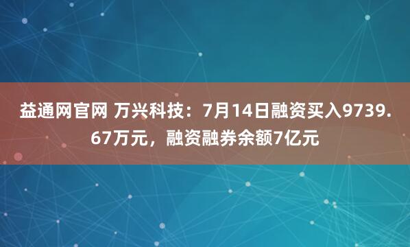 益通网官网 万兴科技：7月14日融资买入9739.67万元，融资融券余额7亿元