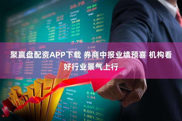 聚赢盘配资APP下载 券商中报业绩预喜 机构看好行业景气上行