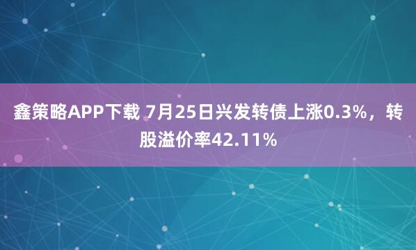 鑫策略APP下载 7月25日兴发转债上涨0.3%，转股溢价率42.11%