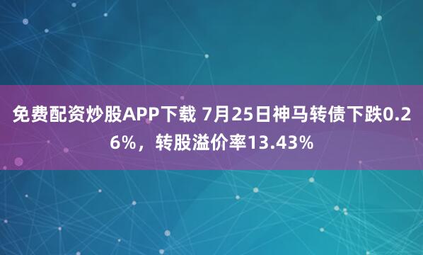 免费配资炒股APP下载 7月25日神马转债下跌0.26%，转股溢价率13.43%