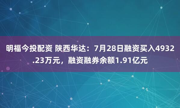 明福今投配资 陕西华达：7月28日融资买入4932.23万元，融资融券余额1.91亿元