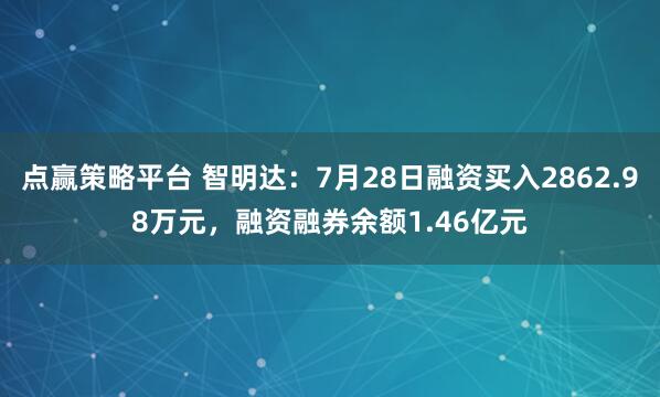 点赢策略平台 智明达：7月28日融资买入2862.98万元，融资融券余额1.46亿元