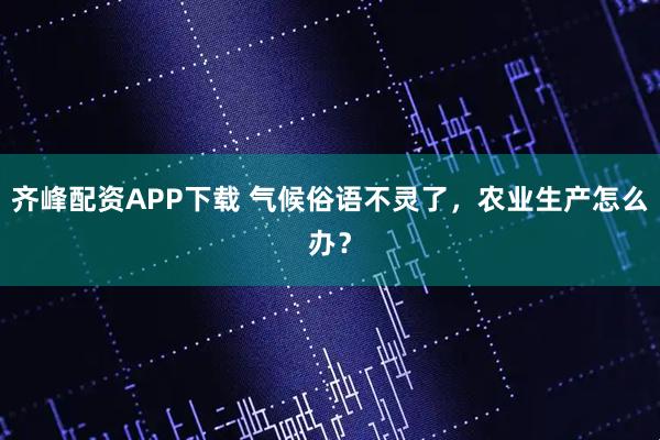 齐峰配资APP下载 气候俗语不灵了，农业生产怎么办？