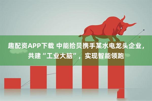 趣配资APP下载 中能拾贝携手某水电龙头企业，共建“工业大脑”，实现智能领跑